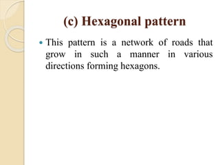 (c) Hexagonal pattern
 This pattern is a network of roads that
grow in such a manner in various
directions forming hexagons.
 