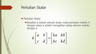 Perkalian Skalar
 Perkalian Skalar
Misalkan k adalah sebuah skalar, maka perkalian matriks A
dengan skalar k adalah mengalikan setiap elemen matriks
dengan k












kdkc
kbka
dc
ba
k
 