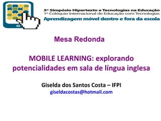 Mesa Redonda

MOBILE LEARNING: explorando
potencialidades em sala de língua inglesa
Giselda dos Santos Costa – IFPI
giseldacostas@hotmail.com

T R I B
L

A

 