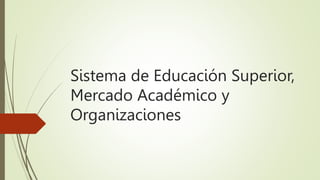 Sistema de Educación Superior,
Mercado Académico y
Organizaciones
 