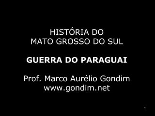 HISTÓRIA DO
 MATO GROSSO DO SUL

GUERRA DO PARAGUAI

Prof. Marco Aurélio Gondim
      www.gondim.net

                             1
 