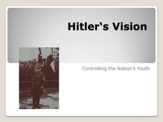 Hitler‘s Vision                  Controlling the Nation’s Youth 