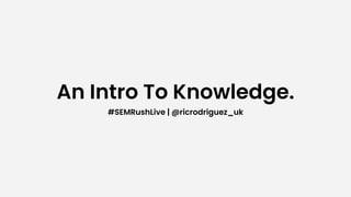 An Intro To Knowledge.
#SEMRushLive | @ricrodriguez_uk
 