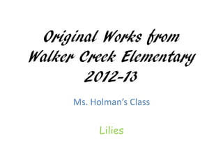 Original Works from
Walker Creek Elementary
        2012-13
      Ms. Holman’s Class

            Lilies
 
