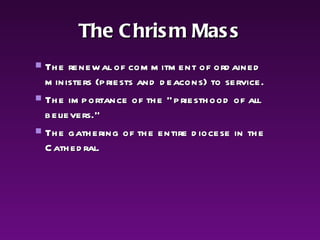 The Chrism Mass The renewal of commitment of ordained ministers (priests and deacons) to service.  The importance of the “priesthood of all believers.”  The gathering of the entire diocese in the Cathedral.   