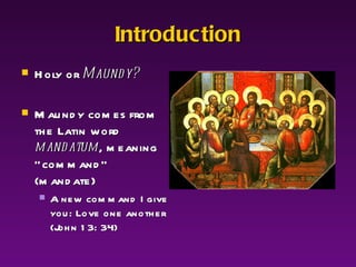 Introduction Holy or  Maundy? Maundy comes from the Latin word  mandatum , meaning “command” (mandate) A new command I give you: Love one another (John 13: 34) 