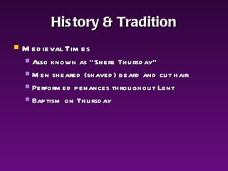 History & Tradition Medieval Times Also known as “Shere Thursday” Men sheared (shaved) beard and cut hair Performed penances throughout Lent Baptism on Thursday 