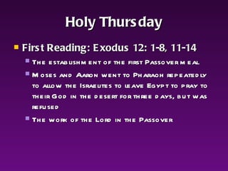 Holy Thursday First Reading: Exodus 12: 1-8, 11-14 The establishment of the first Passover meal Moses and Aaron went to Pharaoh repeatedly  to allow the Israelites to leave Egypt to pray to their God in the desert for three days, but was refused The work of the Lord in the Passover 