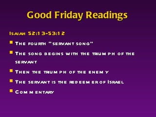 Good Friday Readings Isaiah 52:13-53:12 The fourth “servant song" The song begins with the triumph of the servant  Then the triumph of the enemy  The servant is the redeemer of Israel  Commentary 