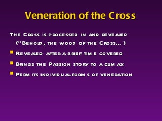 Veneration of the Cross The Cross is processed in and revealed (“Behold, the wood of the Cross…) Revealed after a brief time covered Brings the Passion story to a climax Permits individual forms of veneration 