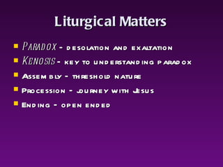 Liturgical Matters Paradox  – desolation and exaltation Kenosis  – key to understanding paradox Assembly – threshold nature Procession – journey with Jesus Ending – open ended 