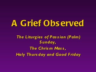The Liturgies of Passion (Palm) Sunday,  The Chrism Mass,  Holy Thursday and Good Friday A Grief Observed 
