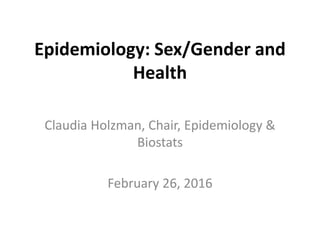 Epidemiology: Sex/Gender and
Health
Claudia Holzman, Chair, Epidemiology &
Biostats
February 26, 2016
 