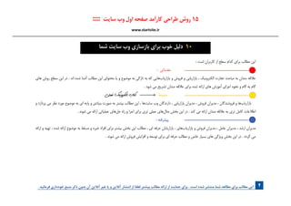 :::: ‫سایت‬ ‫وب‬ ‫اول‬ ‫صفحه‬ ‫کارآمد‬ ‫طراحی‬ ‫روش‬ 15
www.startsite.ir
. ‫فرمائید‬ ‫خودداری‬ ‫منبع‬ ‫ذکر‬ ‫بدون‬ ‫آن‬ ‫آنالین‬ ‫غیر‬ ‫یا‬ ‫و‬ ‫آنالین‬ ‫انتشار‬ ‫از‬ ‫لطفا‬ ‫بیشتر‬ ‫مطالب‬ ‫ارائه‬ ‫از‬ ‫حمایت‬ ‫برای‬ . ‫است‬ ‫شده‬ ‫منتشر‬ ‫شما‬ ‫مطالعه‬ ‫برای‬ ‫مطالب‬ ‫این‬ 2
‫شما‬ ‫سایت‬ ‫وب‬ ‫بازسازی‬ ‫برای‬ ‫خوب‬ ‫دلیل‬ 10
: ‫است‬ ‫کاربران‬ ‫از‬ ‫سطح‬ ‫کدام‬ ‫برای‬ ‫مطالب‬ ‫این‬
: ‫مقدماتی‬ 	
‫های‬ ‫روش‬ ‫سطح‬ ‫این‬ ‫در‬ . ‫اند‬ ‫شده‬ ‫آشنا‬ ‫مطالب‬ ‫این‬ ‫محتوای‬ ‫یا‬ ‫و‬ ‫موضوع‬ ‫به‬ ‫تازگی‬ ‫به‬ ‫که‬ ‫هایی‬‎‫ب‬‫بازاریا‬ ‫و‬ ‫فروش‬ ‫و‬ ‫بازاریابی‬ ، ‫الکترونیک‬ ‫تجارت‬ ‫مباحث‬ ‫به‬ ‫مندان‬ ‫عالقه‬
. ‫شود‬ ‫می‬ ‫تشریح‬ ‫مندان‬ ‫عالقه‬ ‫برای‬ ‫شده‬ ‫ارائه‬ ‫های‬ ‫آموزش‬ ‫اجرای‬ ‫نحوه‬ ‫و‬ ‫گام‬ ‫به‬ ‫گام‬
‫فعلی‬ ‫الکترونیک‬ ‫کتاب‬ : ‫متوسط‬ 	
‫و‬ ‫پردازد‬ ‫می‬ ‫نظر‬ ‫مورد‬ ‫موضوع‬ ‫به‬ ‫ای‬ ‫پایه‬ ‫و‬ ‫بنیادی‬ ‫صورت‬ ‫به‬ ‫بیشتر‬ ‫مطالب‬ ‫این‬ ، ‫ها‬‎‫ت‬‫سای‬ ‫وب‬ ‫دارندگان‬ ، ‫بازاریابی‬ ‫مدیران‬ ، ‫فروش‬ ‫مدیران‬ ، ‫فروشندگان‬ ‫و‬ ‫ها‬‎‫ب‬‫بازاریا‬
. ‫شوند‬ ‫می‬ ‫ارائه‬ ‫عملیاتی‬ ‫های‬‎‫ل‬‫ح‬ ‫راه‬ ‫و‬ ‫اجرا‬ ‫برای‬ ‫تری‬ ‫عملی‬ ‫های‬‎‫ل‬‫مثا‬ ‫بخش‬ ‫این‬ ‫در‬ . ‫کند‬ ‫می‬ ‫ارائه‬ ‫مندان‬ ‫عالقه‬ ‫به‬ ‫تری‬ ‫کامل‬ ‫اطالعات‬
: ‫پیشرفته‬ 	
‫ارائه‬ ‫و‬ ‫تهیه‬ ، ‫شده‬ ‫ارائه‬ ‫موضوع‬ ‫به‬ ‫مسلط‬ ‫و‬ ‫خبره‬ ‫افراد‬ ‫برای‬ ‫بیشتر‬ ‫بخش‬ ‫این‬ ‫مطالب‬ ، ‫ای‬ ‫حرفه‬ ‫بازاریابان‬ ، ‫های‬‎‫ب‬‫بازاریا‬ ‫و‬ ‫فروش‬ ‫مدیران‬ ، ‫عامل‬ ‫مدیران‬ ، ‫ارشد‬ ‫مدیران‬
. ‫شوند‬ ‫می‬ ‫ارائه‬ ‫فروش‬ ‫افزایش‬ ‫و‬ ‫توسعه‬ ‫برای‬ ‫ای‬ ‫حرفه‬ ‫مطالب‬ ‫و‬ ‫خاص‬ ‫بسیار‬ ‫های‬ ‫ویژگی‬ ‫بخش‬ ‫این‬ ‫در‬ . ‫گردد‬ ‫می‬
 