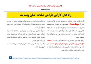 . ‫فرمائید‬ ‫خودداری‬ ‫منبع‬ ‫ذکر‬ ‫بدون‬ ‫آن‬ ‫آنالین‬ ‫غیر‬ ‫یا‬ ‫و‬ ‫آنالین‬ ‫انتشار‬ ‫از‬ ‫لطفا‬ ‫بیشتر‬ ‫مطالب‬ ‫ارائه‬ ‫از‬ ‫حمایت‬ ‫برای‬ . ‫است‬ ‫شده‬ ‫منتشر‬ ‫شما‬ ‫مطالعه‬ ‫برای‬ ‫مطالب‬ ‫این‬3
‫وبسايت‬ ‫اصلي‬ ‫صفحه‬ ‫طراحي‬ ‫کارآیی‬ ‫های‬ ‫راه‬
‫صفحه‬ ‫طراحي‬ ‫اما‬ ‫است‬ ‫ضروري‬ ‫وب‬ ‫صفحات‬ ‫تمامي‬ ‫طراحي‬ ‫اگرچه‬
‫صفحه‬ .‫است‬ ‫برخوردار‬ ‫اي‬ ‫ويژه‬ ‫اهميت‬ ‫از‬ Home Page ‫آن‬ ‫اصلي‬
‫توجه‬ ‫مركز‬ ‫در‬ ‫بايد‬ ‫و‬ ‫است‬ ‫مهم‬ ‫بسيار‬ ‫شما‬ ‫شركت‬ ‫سايت‬ ‫وب‬ ‫اصلي‬
‫كه‬ ‫است‬ ‫اي‬ ‫صفحه‬ ‫اولين‬ ً‫ال‬‫معمو‬ ‫زيرا‬ ‫گيرد‬ ‫قرار‬ ‫سايت‬ ‫وب‬ ‫طراحي‬
‫شما‬ ‫شركت‬ ‫از‬ ‫اي‬ ‫چهره‬ ‫مانند‬ ‫و‬ ‫بيند‬ ‫مي‬ ‫را‬ ‫آن‬ ‫سايت‬ ‫كننده‬ ‫بازديد‬
.‫ميشود‬ ‫محسوب‬
‫صفحه‬ ، »‫نيلسون‬ ‫جاكوب‬ « ‫سايت‬ ‫وب‬ ‫متخصص‬ ‫طراح‬ ‫گفته‬ ‫برطبق‬
‫وي‬ .‫هستند‬ ‫جهان‬ ‫در‬ ‫اموال‬ ‫ترين‬ ‫ارزش‬ ‫با‬ ‫وب‬ ‫اصلي‬ ‫هاي‬
‫از‬ ‫بيشتر‬ ‫بسيار‬ ‫شركت‬ ‫يك‬ ‫سايت‬ ‫وب‬ ‫اصلي‬ ‫صفحه‬ ‫تاثير‬ ‫دهد‬ ‫مي‬ ‫ادامه‬
. ‫است‬ ‫سايت‬ ‫توليدي‬ ‫بازده‬ ‫يا‬ ‫و‬ ‫واقعي‬ ‫فروش‬
‫در‬ .‫است‬ ‫آن‬ ‫بخش‬ ‫ترين‬ ‫مهم‬ ‫شركت‬ ‫سايت‬ ‫وب‬ ‫اصلي‬ ‫صفحه‬ ‫شك‬ ‫بي‬
‫بقيه‬ ‫از‬ ‫بيشتر‬ ‫اصلي‬ ‫صفحات‬ ‫بازديدكنندگان‬ ‫و‬ ‫طرفداران‬ ،‫سايتها‬ ‫وب‬ ‫بيشتر‬
.‫است‬ ‫آن‬ ‫صفحات‬
‫يك‬ ‫خدمات‬ ‫از‬ ‫استفاده‬ ‫درباره‬ ‫گيري‬ ‫تصميم‬ ‫از‬ ‫پيش‬ ‫مشتريان‬ ً‫ال‬‫معمو‬
‫فروش‬ ‫زمانيكه‬ ‫حتي‬ ‫كار‬ ‫اين‬ .‫كنند‬ ‫مي‬ ‫ديدن‬ ‫آن‬ ‫سايت‬ ‫وب‬ ‫از‬ ،‫شركت‬
‫متوجه‬ ‫كه‬ ‫اينجاست‬ .‫افتد‬ ‫مي‬ ‫اتفاق‬ ‫نيز‬ ‫پذيرد‬ ‫مي‬ ‫انجام‬ ‫آفالين‬ ‫بصورت‬
‫طراحي‬ ‫نحوه‬ ‫شويم‬ ‫مي‬
‫تصميم‬ ‫در‬ ‫تواند‬ ‫مي‬ ‫حد‬ ‫چه‬ ‫تا‬ ‫آن‬ ‫اصلي‬ ‫صفحه‬ ‫بخصوص‬ ‫سايت‬ ‫وب‬ ‫يك‬
. ‫باشد‬ ‫موثر‬ ‫گيري‬
:::: ‫سایت‬ ‫وب‬ ‫اول‬ ‫صفحه‬ ‫کارآمد‬ ‫طراحی‬ ‫روش‬ 15
www.startsite.ir
 