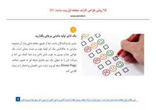 . ‫فرمائید‬ ‫خودداری‬ ‫منبع‬ ‫ذکر‬ ‫بدون‬ ‫آن‬ ‫آنالین‬ ‫غیر‬ ‫یا‬ ‫و‬ ‫آنالین‬ ‫انتشار‬ ‫از‬ ‫لطفا‬ ‫بیشتر‬ ‫مطالب‬ ‫ارائه‬ ‫از‬ ‫حمایت‬ ‫برای‬ . ‫است‬ ‫شده‬ ‫منتشر‬ ‫شما‬ ‫مطالعه‬ ‫برای‬ ‫مطالب‬ ‫این‬5
‫بگذاريد‬ ‫برجاي‬ ‫ماندني‬ ‫اوليه‬ ‫تاثير‬ ‫يك‬
‫ميشوند؛‬ ‫آن‬ ‫وارد‬ ‫اصلي‬ ‫صفحه‬ ‫طريق‬ ‫از‬ ‫شما‬ ‫سايت‬ ‫بازديدكنندگان‬ ‫بيشتر‬
‫يك‬ .‫است‬ ‫حياتي‬ ،‫مثبت‬ ‫و‬ ‫خوب‬ ‫اوليه‬ ‫اثر‬ ‫يك‬ ‫جاگذاشتن‬ ‫به‬ ‫بنابراين‬
‫و‬ ‫كند‬ ‫مي‬ ‫كمك‬ ‫شما‬ ‫برند‬ ‫دادن‬ ‫نشان‬ ‫خوب‬ ‫به‬ ‫بصري‬ ‫جذاب‬ ‫طراحي‬
.‫ميكشد‬ ‫تصوير‬ ‫به‬ ‫اي‬ ‫حرفه‬ ‫تجاري‬ ‫تيم‬ ‫يك‬ ‫عنوان‬ ‫به‬ ‫را‬ ‫تان‬ ‫شركت‬
‫بيننده‬ ‫در‬ ‫را‬ ‫اعتماد‬ ‫و‬ ‫اطمينان‬ ‫حس‬ ‫سايت‬ ‫وب‬ ‫اي‬ ‫حرفه‬ Home Page
.‫كند‬ ‫مي‬ ‫القا‬
:::: ‫سایت‬ ‫وب‬ ‫اول‬ ‫صفحه‬ ‫کارآمد‬ ‫طراحی‬ ‫روش‬ 15
www.startsite.ir
2
 