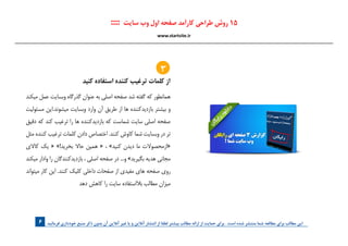 . ‫فرمائید‬ ‫خودداری‬ ‫منبع‬ ‫ذکر‬ ‫بدون‬ ‫آن‬ ‫آنالین‬ ‫غیر‬ ‫یا‬ ‫و‬ ‫آنالین‬ ‫انتشار‬ ‫از‬ ‫لطفا‬ ‫بیشتر‬ ‫مطالب‬ ‫ارائه‬ ‫از‬ ‫حمایت‬ ‫برای‬ . ‫است‬ ‫شده‬ ‫منتشر‬ ‫شما‬ ‫مطالعه‬ ‫برای‬ ‫مطالب‬ ‫این‬6
‫كنيد‬ ‫استفاده‬ ‫كننده‬ ‫ترغيب‬ ‫كلمات‬ ‫از‬
‫ميكند‬ ‫عمل‬ ‫وبسايت‬ ‫گذرگاه‬ ‫عنوان‬ ‫به‬ ‫اصلي‬ ‫صفحه‬ ‫شد‬ ‫گفته‬ ‫كه‬ ‫همانطور‬
‫مسئوليت‬ ‫ميشوند.اين‬ ‫وبسايت‬ ‫وارد‬ ‫آن‬ ‫طريق‬ ‫از‬ ‫ها‬ ‫بازديدكننده‬ ‫بيشتر‬ ‫و‬
‫دقيق‬ ‫كه‬ ‫كند‬ ‫ترغيب‬ ‫را‬ ‫ها‬ ‫بازديدكننده‬ ‫كه‬ ‫شماست‬ ‫سايت‬ ‫اصلي‬ ‫صفحه‬
‫مثل‬ ‫كننده‬ ‫ترغيب‬ ‫كلمات‬ ‫دادن‬ ‫اختصاص‬ .‫كنند‬ ‫كاوش‬ ‫شما‬ ‫وبسايت‬ ‫در‬ ‫تر‬
‫كاالي‬ ‫يك‬ « »!‫بخريد‬ ‫حاال‬ ‫همين‬ « ، »‫كنيد‬ ‫ديدن‬ ‫ما‬ ‫«ازمحصوالت‬
‫ميكند‬ ‫وادار‬ ‫را‬ ‫بازديدكنندگان‬ ، ‫اصلي‬ ‫صفحه‬ ‫در‬ ...‫و‬ »‫بگيريد‬ ‫هديه‬ ‫مجاني‬
‫ميتواند‬ ‫كار‬ ‫اين‬ .‫كنند‬ ‫كليك‬ ‫داخلي‬ ‫صفحات‬ ‫از‬ ‫مفيدي‬ ‫هاي‬ ‫صفحه‬ ‫روي‬
‫دهد‬ ‫كاهش‬ ‫را‬ ‫سايت‬ ‫بالاستفاده‬ ‫مطالب‬ ‫ميزان‬
:::: ‫سایت‬ ‫وب‬ ‫اول‬ ‫صفحه‬ ‫کارآمد‬ ‫طراحی‬ ‫روش‬ 15
www.startsite.ir
3
 
