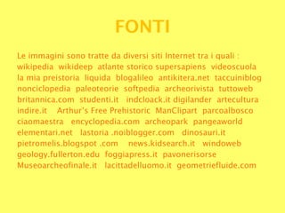 FONTI Le immagini sono tratte da diversi siti Internet tra i quali : wikipedia  wikideep  atlante storico supersapiens  videoscuola la mia preistoria  liquida  blogalileo  antikitera.net  taccuiniblog nonciclopedia  paleoteorie  softpedia  archeorivista  tuttoweb britannica.com  studenti.it  indcloack.it digilander  artecultura indire.it  Arthur’s Free Prehistoric  ManClipart  parcoalbosco ciaomaestra  encyclopedia.com  archeopark   pangeaworld elementari.net  lastoria .noiblogger.com  dinosauri.it pietromelis.blogspot .com  news.kidsearch.it  windoweb geology.fullerton.edu  foggiapress.it  pavonerisorse Museoarcheofinale.it  lacittadelluomo.it  geometriefluide.com 