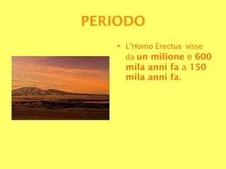 L’Homo Erectus  visse da  un milione  e  600 mila anni fa  a  150 mila anni fa . PERIODO 