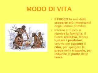 Il  FUOCO  fu una delle  scoperte più importanti  degli uomini primitivi. Intorno al fuoco si  riuniva  la  famiglia ; il fuoco  scaldava , teneva  lontani  i  predatori , serviva per  cuocere  il  cibo , per spingere le  prede  nelle  trappole , per  indurire  le  punte  delle  lance .  MODO DI VITA 