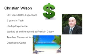 Christian Wilson
20+ years Sales Experience
9 years in Tech
Startup Experience
Worked at and instructed at Franklin Covey
Teaches Classes at local hospital
Daddyboot Camp
 