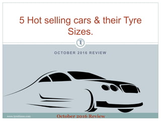 O C TO B E R 2 0 1 6 R E V I E W
5 Hot selling cars & their Tyre
Sizes.
October 2016 Reviewwww.tyretimes.com
 