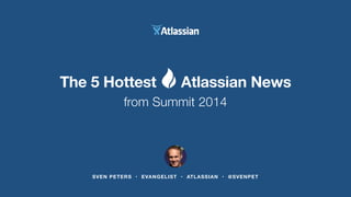 The 5 Hottest Atlassian News 
from Summit 2014 
SVEN PETERS • EVANGELIST • ATLASSIAN • @SVENPET 
 
