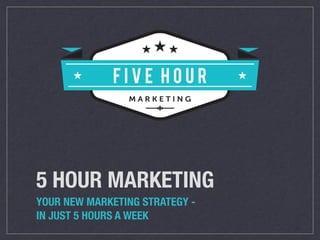 5 HOUR MARKETING
YOUR NEW MARKETING STRATEGY -
IN JUST 5 HOURS A WEEK
 