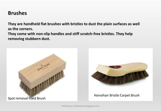 Delhindra/ chefqtrainer.blogspot.com
Brushes
They are handheld flat brushes with bristles to dust the plain surfaces as well
as the corners.
They come with non-slip handles and stiff scratch-free bristles. They help
removing stubborn dust.
Spot removal Hard Brush
Horsehair Bristle Carpet Brush
 
