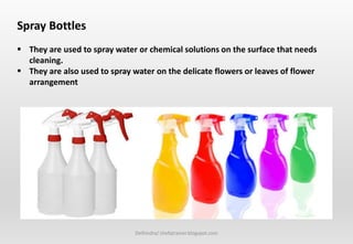 Delhindra/ chefqtrainer.blogspot.com
Spray Bottles
 They are used to spray water or chemical solutions on the surface that needs
cleaning.
 They are also used to spray water on the delicate flowers or leaves of flower
arrangement
 