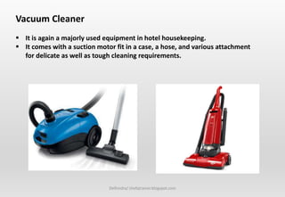 Delhindra/ chefqtrainer.blogspot.com
Vacuum Cleaner
 It is again a majorly used equipment in hotel housekeeping.
 It comes with a suction motor fit in a case, a hose, and various attachment
for delicate as well as tough cleaning requirements.
 