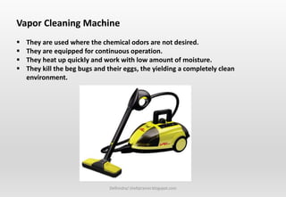 Delhindra/ chefqtrainer.blogspot.com
Vapor Cleaning Machine
 They are used where the chemical odors are not desired.
 They are equipped for continuous operation.
 They heat up quickly and work with low amount of moisture.
 They kill the beg bugs and their eggs, the yielding a completely clean
environment.
 