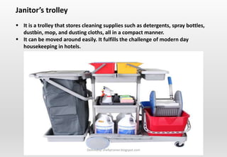 Delhindra/ chefqtrainer.blogspot.com
Janitor’s trolley
 It is a trolley that stores cleaning supplies such as detergents, spray bottles,
dustbin, mop, and dusting cloths, all in a compact manner.
 It can be moved around easily. It fulfills the challenge of modern day
housekeeping in hotels.
 