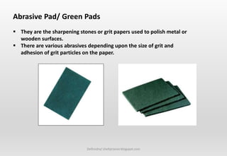 Delhindra/ chefqtrainer.blogspot.com
Abrasive Pad/ Green Pads
 They are the sharpening stones or grit papers used to polish metal or
wooden surfaces.
 There are various abrasives depending upon the size of grit and
adhesion of grit particles on the paper.
 