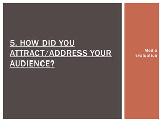 Media
Evaluation
5. HOW DID YOU
ATTRACT/ADDRESS YOUR
AUDIENCE?
 