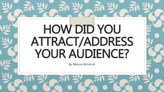 HOW DID YOU
ATTRACT/ADDRESS
YOUR AUDIENCE?
By Melissa Minshull
 