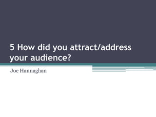 5 How did you attract/address
your audience?
Joe Hannaghan
 