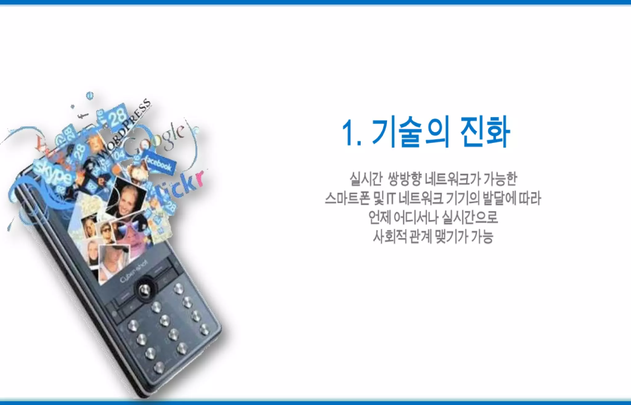 1. 기술의 진화실시간  쌍방향 네트워크가 가능한 스마트폰 및 IT 네트워크 기기의 발달에 따라언제 어디서나 실시간으로 사회적 관계 맺기가 가능