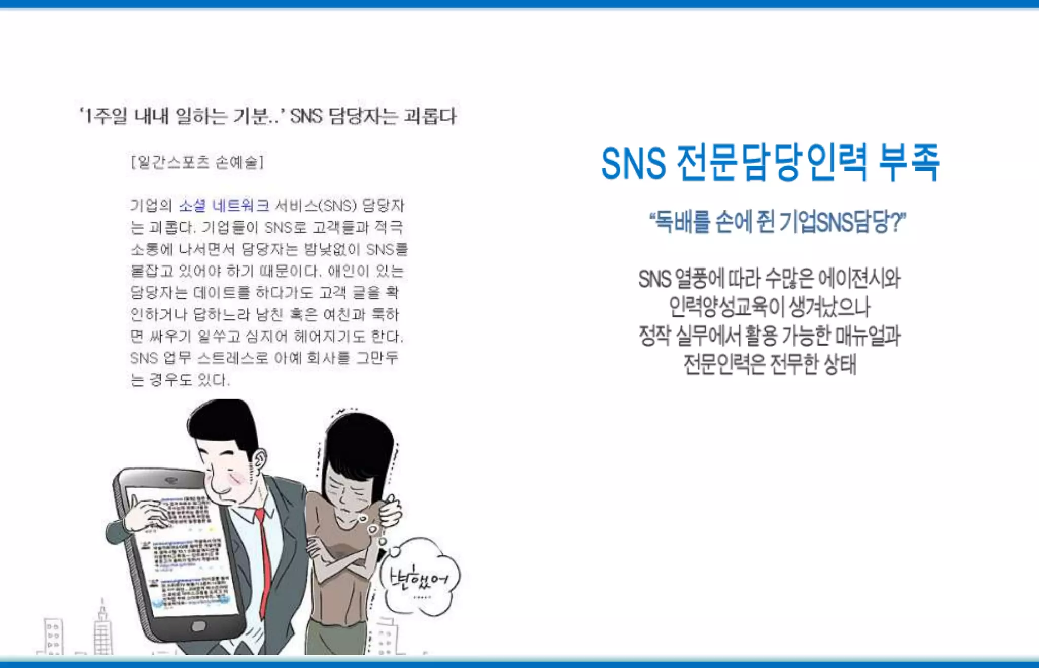 SNS 전문담당인력 부족“독배를 손에 쥔 기업SNS담당?”SNS 열풍에 따라 수많은 에이젼시와인력양성교육이 생겨났으나정작 실무에서 활용 가능한 매뉴얼과전문인력은 전무한 상태