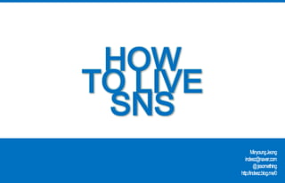 HOW TO LIVE SNS MinyoungJeong indeez@naver.com @ jssomething http://indeez.blog.me/0 