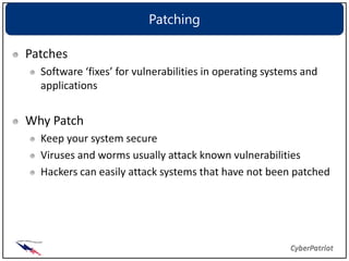 Patching

Patches
  Software ‘fixes’ for vulnerabilities in operating systems and
  applications


Why Patch
  Keep your system secure
  Viruses and worms usually attack known vulnerabilities
  Hackers can easily attack systems that have not been patched
 