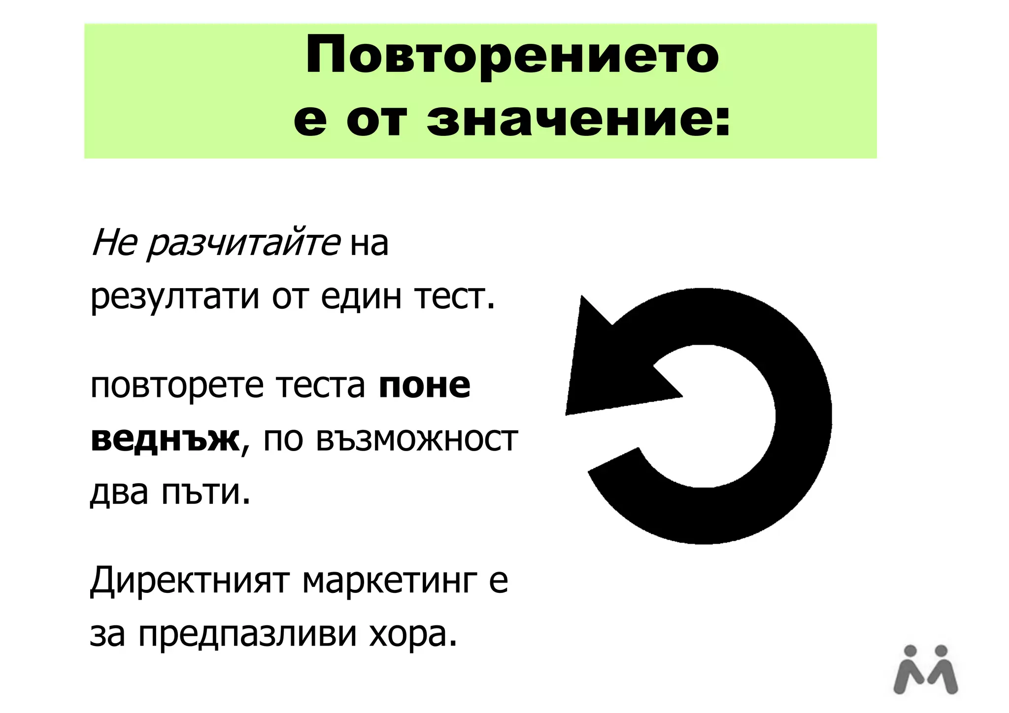Повторението
           е от значение:

Не разчитайте на
резултати от един тест.

повторете теста поне
веднъж, по възможност
два пъти.

Директният маркетинг е
за предпазливи хора.
 