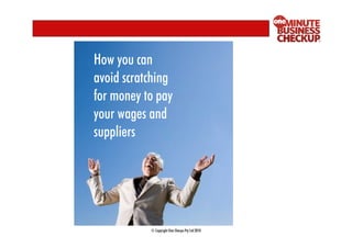 How you can
avoid scratching
for money to pay
your wages and
suppliers




           © Copyright One Sherpa Pty Ltd 2010
 