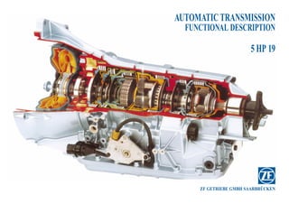 AUTOMATIC TRANSMISSION
  FUNCTIONAL DESCRIPTION

                       5 HP 19




     ZF GETRIEBE GMBH SAARBRÜCKEN
 