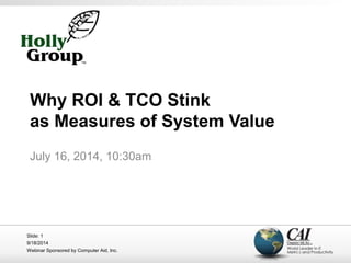 Why ROI & TCO Stink 
as Measures of System Value 
July 16, 2014, 10:30am 
Slide: 1 
9/18/2014 
Webinar Sponsored by Computer Aid, Inc. 
 