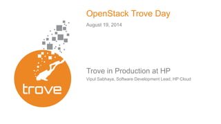 OpenStack Trove Day 
August 19, 2014 
Trove in Production at HP 
Vipul Sabhaya, Software Development Lead, HP Cloud 
 