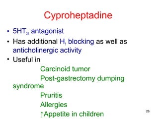 Cyproheptadine
• 5HT2A antagonist
• Has additional H1 blocking as well as
anticholinergic activity
• Useful in
Carcinoid tumor
Post-gastrectomy dumping
syndrome
Pruritis
Allergies
↑Appetite in children

26

 