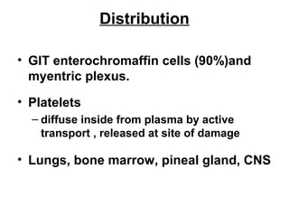 Distribution
• GIT enterochromaffin cells (90%)and
myentric plexus.
• Platelets
– diffuse inside from plasma by active
transport , released at site of damage

• Lungs, bone marrow, pineal gland, CNS

 