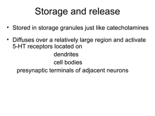Storage and release
• Stored in storage granules just like catecholamines
• Diffuses over a relatively large region and activate
5-HT receptors located on
dendrites
cell bodies
presynaptic terminals of adjacent neurons

 