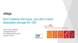 aaron@solidfire.com
Don’t believe the hype, you don’t need
dedicated storage for VDI
Virtualization/VDI Architect
August 12, 2014
Aaron Patten, @jedimt
 